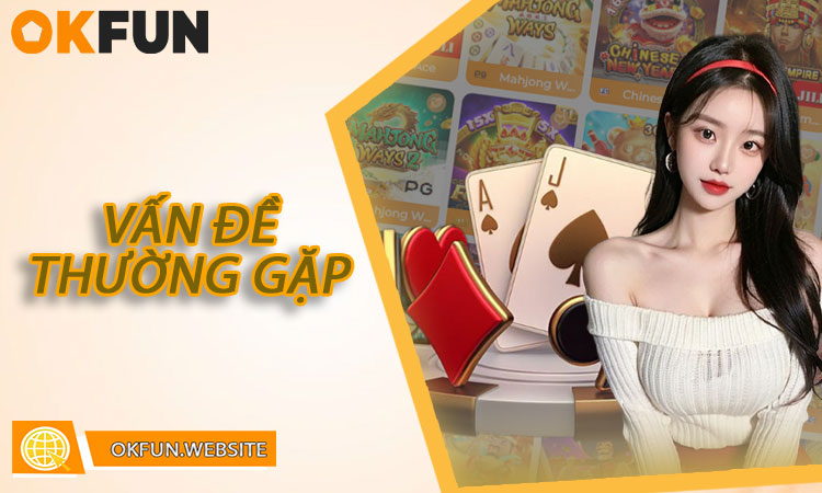 Những Vấn Đề Thường Gặp Khi Liên Hệ OKFUN Và Cách Xử Lý